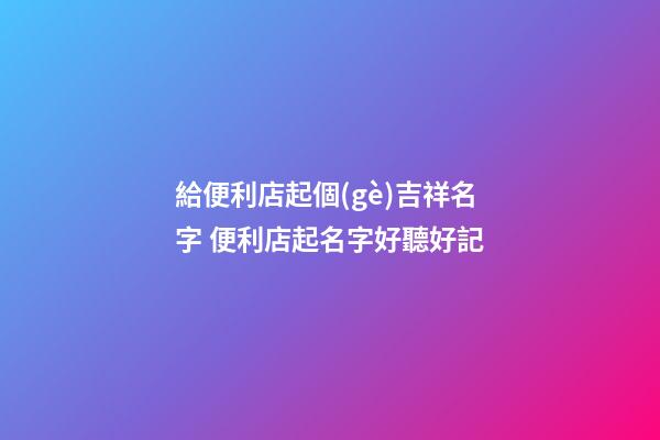 給便利店起個(gè)吉祥名字 便利店起名字好聽好記-第1張-店鋪起名-玄機(jī)派